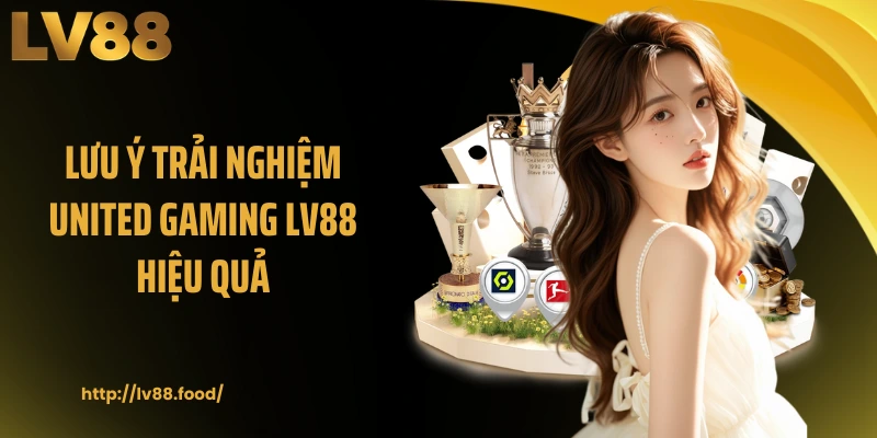 Lưu ý trải nghiệm United Gaming LV88 hiệu quả