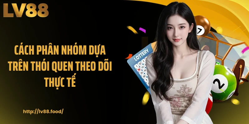 Cách phân nhóm dựa trên thói quen theo dõi thực tế