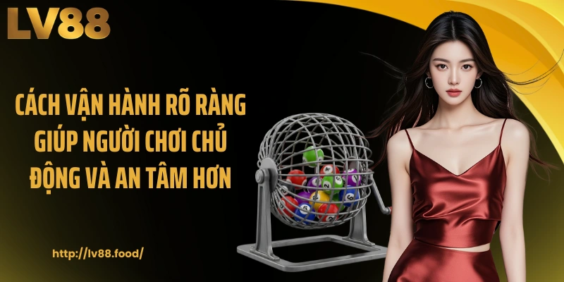 Cách vận hành rõ ràng giúp người chơi chủ động và an tâm hơn