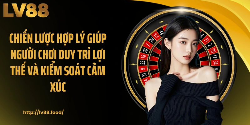 Chiến lược hợp lý giúp người chơi duy trì lợi thế và kiểm soát cảm xúc