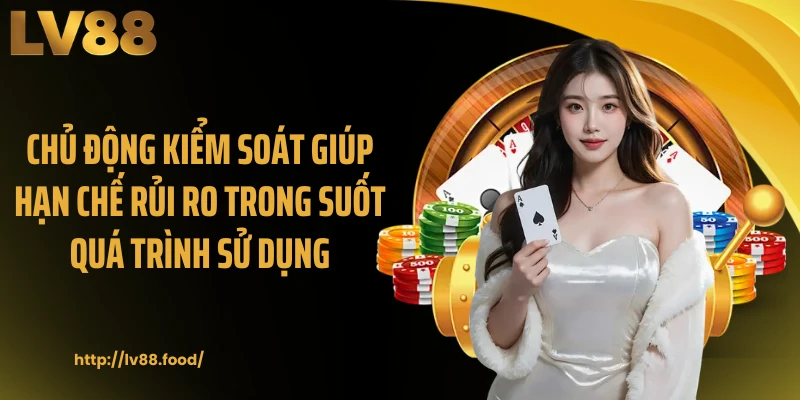 Chủ động kiểm soát giúp hạn chế rủi ro trong suốt quá trình sử dụng