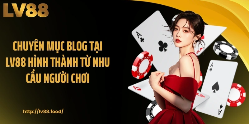 Chuyên mục Blog tại LV88 hình thành từ nhu cầu người chơi