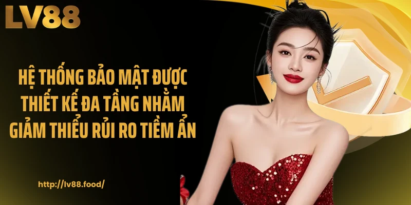 Hệ thống bảo mật được thiết kế đa tầng nhằm giảm thiểu rủi ro tiềm ẩn