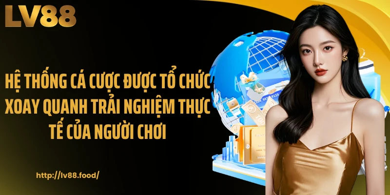 Hệ thống cá cược được tổ chức xoay quanh trải nghiệm thực tế của người chơi