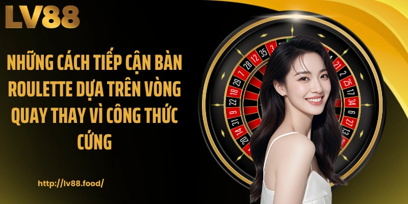 Những cách tiếp cận bàn roulette dựa trên vòng quay thay vì công thức cứng