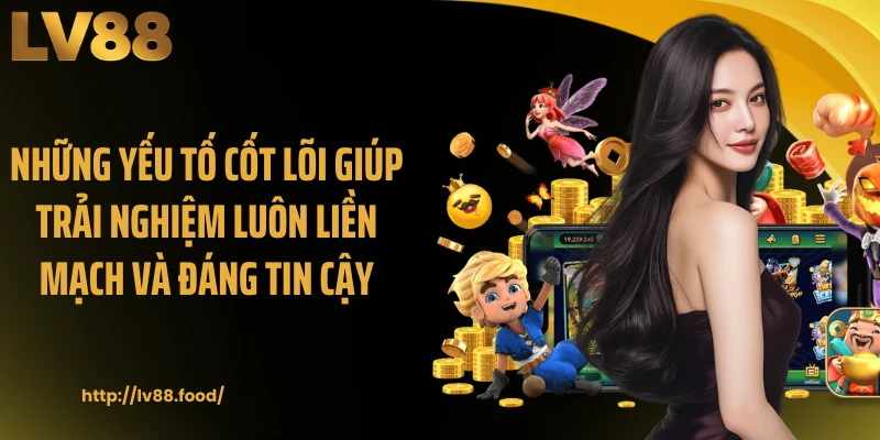 Những yếu tố cốt lõi giúp trải nghiệm luôn liền mạch và đáng tin cậy