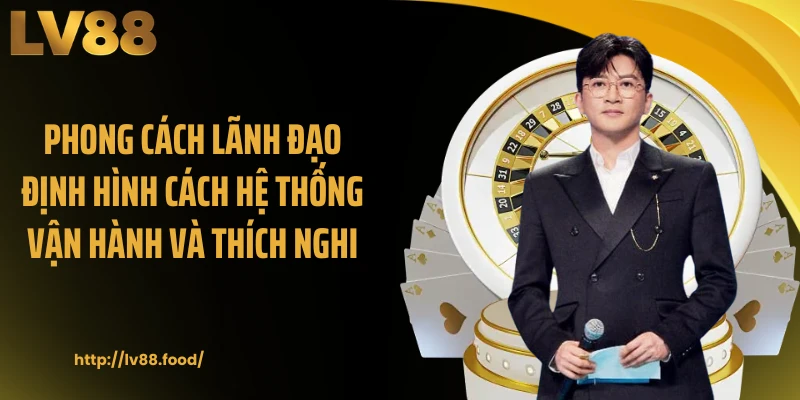 Phong cách lãnh đạo định hình cách hệ thống vận hành và thích nghi