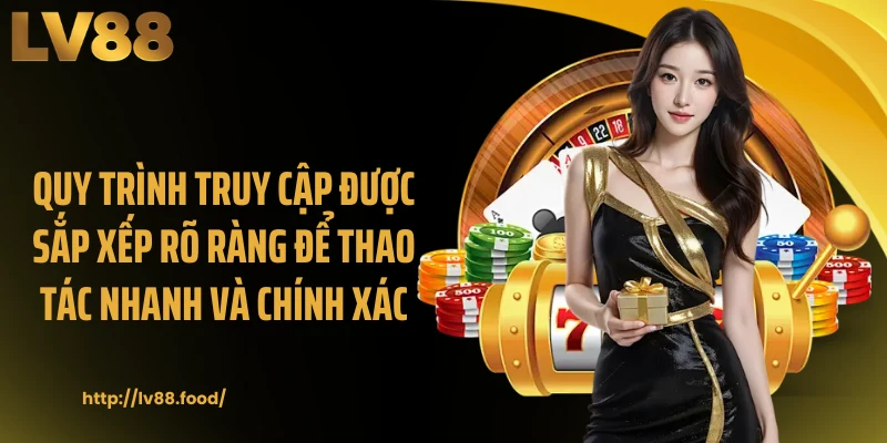 Quy trình truy cập được sắp xếp rõ ràng để thao tác nhanh và chính xác