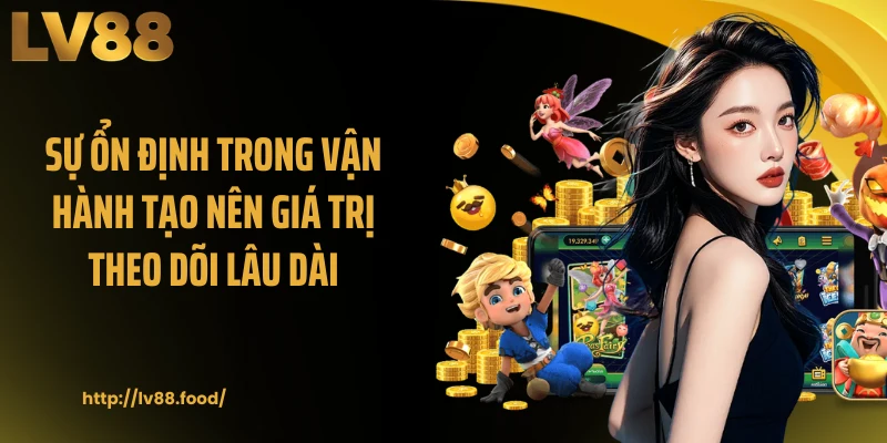 Sự ổn định trong vận hành tạo nên giá trị theo dõi lâu dài