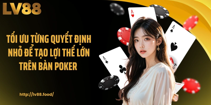 Tối ưu từng quyết định nhỏ để tạo lợi thế lớn trên bàn poker 