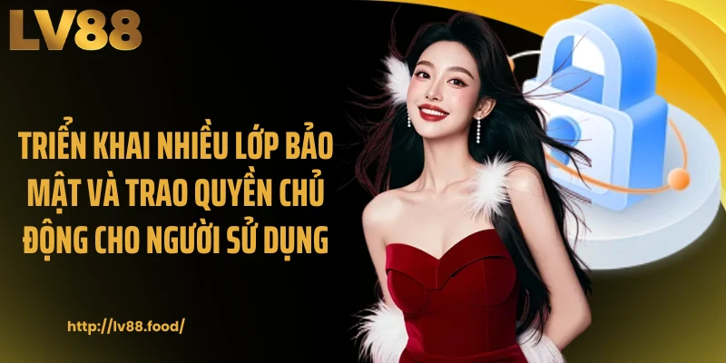 Triển khai nhiều lớp bảo mật và trao quyền chủ động cho người sử dụng