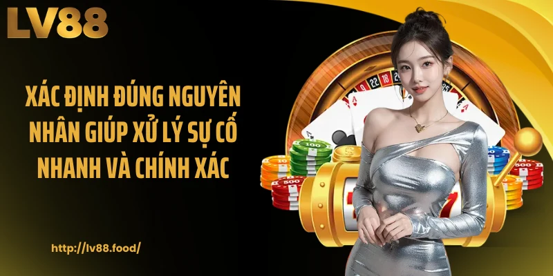 Xác định đúng nguyên nhân giúp xử lý sự cố nhanh và chính xác